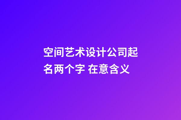 空间艺术设计公司起名两个字 在意含义-第1张-公司起名-玄机派